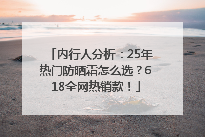 内行人分析：25年热门防晒霜怎么选？618全网热销款！
